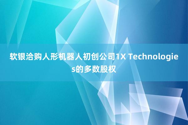 软银洽购人形机器人初创公司1X Technologies的多数股权