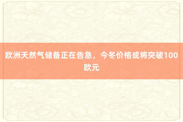 欧洲天然气储备正在告急，今冬价格或将突破100欧元