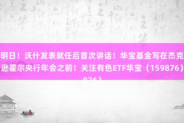 明日！沃什发表就任后首次讲话！华宝基金写在杰克逊霍尔央行年会之前！关注有色ETF华宝（159876）