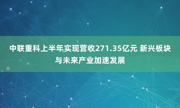 中联重科上半年实现营收271.35亿元 新兴板块与未来产业加速发展