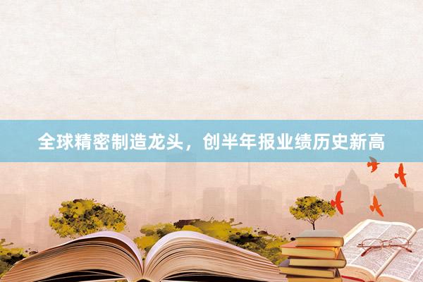 全球精密制造龙头，创半年报业绩历史新高