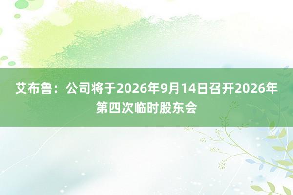 艾布鲁：公司将于2026年9月14日召开2026年第四次临时股东会