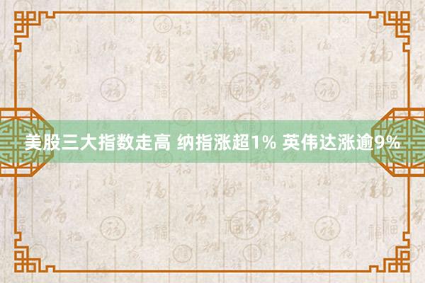 美股三大指数走高 纳指涨超1% 英伟达涨逾9%