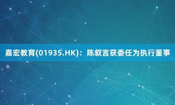 嘉宏教育(01935.HK)：陈叙言获委任为执行董事