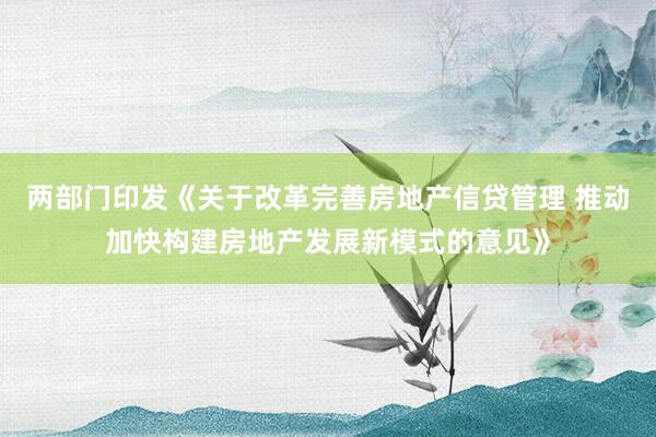 两部门印发《关于改革完善房地产信贷管理 推动加快构建房地产发展新模式的意见》