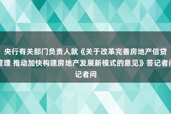央行有关部门负责人就《关于改革完善房地产信贷管理 推动加快构建房地产发展新模式的意见》答记者问
