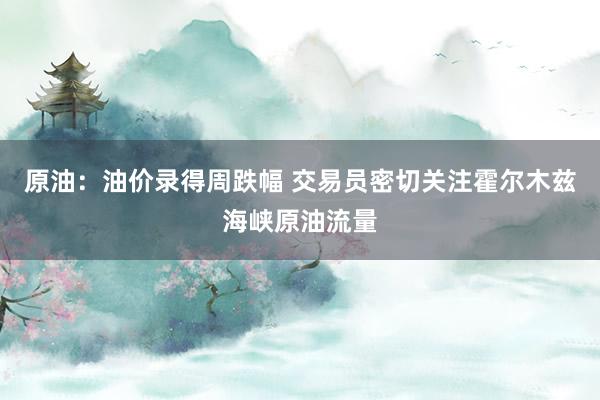 原油：油价录得周跌幅 交易员密切关注霍尔木兹海峡原油流量