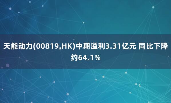 天能动力(00819.HK)中期溢利3.31亿元 同比下降约64.1%