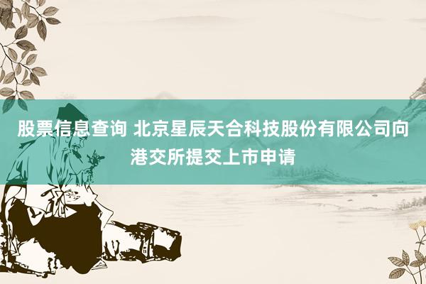 股票信息查询 北京星辰天合科技股份有限公司向港交所提交上市申请