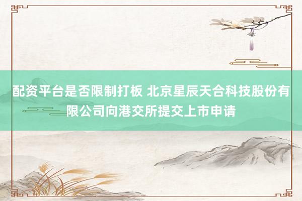 配资平台是否限制打板 北京星辰天合科技股份有限公司向港交所提交上市申请