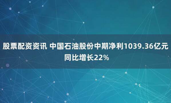 股票配资资讯 中国石油股份中期净利1039.36亿元 同比增长22%