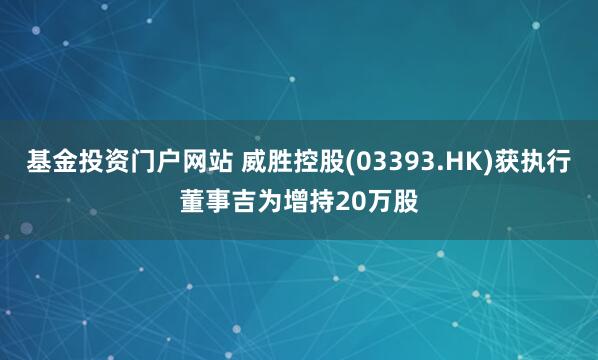 基金投资门户网站 威胜控股(03393.HK)获执行董事吉为增持20万股