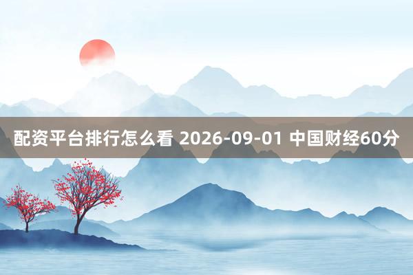 配资平台排行怎么看 2026-09-01 中国财经60分