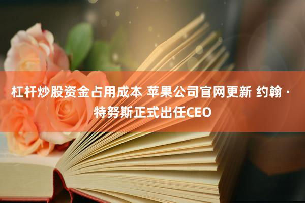 杠杆炒股资金占用成本 苹果公司官网更新 约翰 · 特努斯正式出任CEO