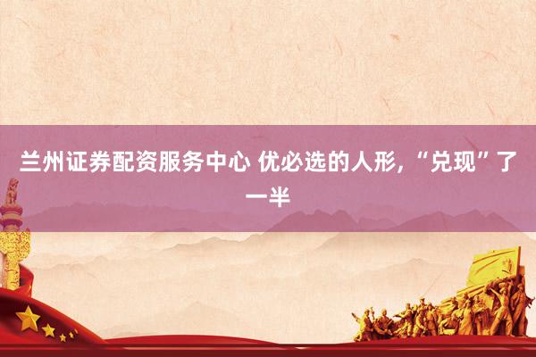 兰州证券配资服务中心 优必选的人形, “兑现”了一半