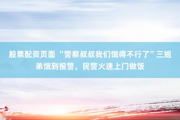 股票配资页面 “警察叔叔我们饿得不行了”三姐弟饿到报警，民警火速上门做饭