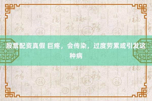 股票配资真假 巨疼，会传染，过度劳累或引发这种病