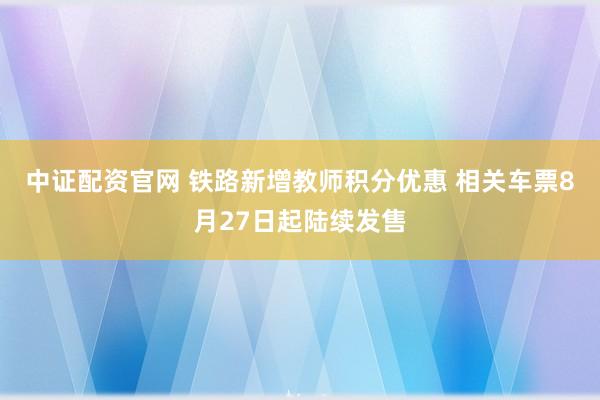 中证配资官网 铁路新增教师积分优惠 相关车票8月27日起陆续发售