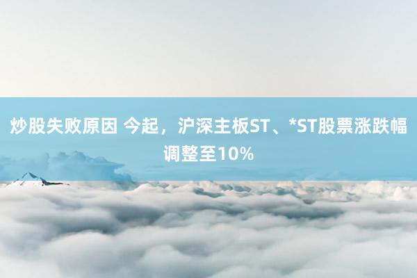 炒股失败原因 今起，沪深主板ST、*ST股票涨跌幅调整至10%