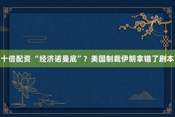 十倍配资 “经济诺曼底”？美国制裁伊朗拿错了剧本