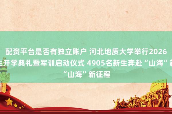 配资平台是否有独立账户 河北地质大学举行2026级新生开学典礼暨军训启动仪式 4905名新生奔赴“山海”新征程
