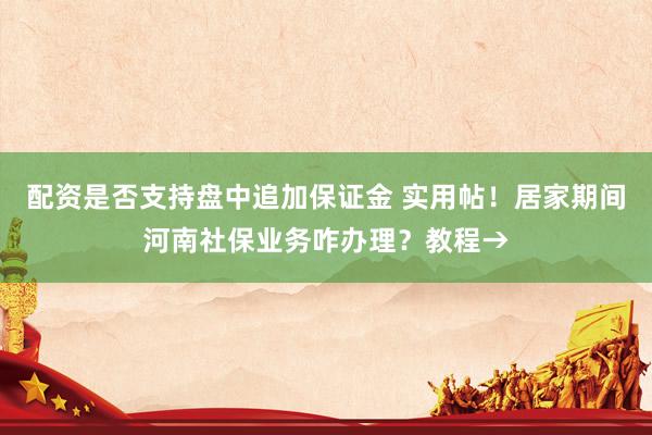 配资是否支持盘中追加保证金 实用帖！居家期间河南社保业务咋办理？教程→