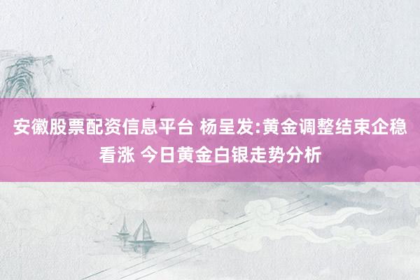 安徽股票配资信息平台 杨呈发:黄金调整结束企稳看涨 今日黄金白银走势分析