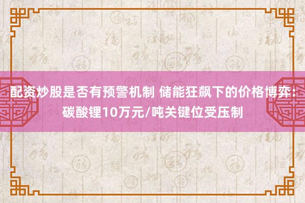 配资炒股是否有预警机制 储能狂飙下的价格博弈：碳酸锂10万元/吨关键位受压制