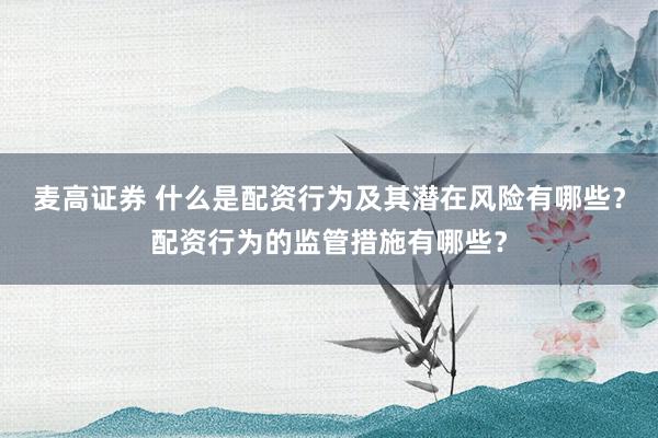 麦高证券 什么是配资行为及其潜在风险有哪些？配资行为的监管措施有哪些？