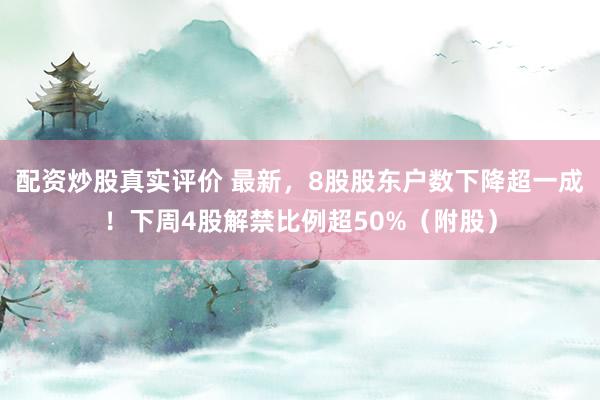 配资炒股真实评价 最新，8股股东户数下降超一成！下周4股解禁比例超50%（附股）
