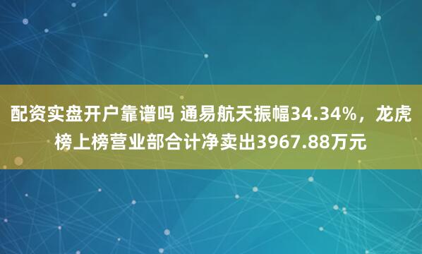 配资实盘开户靠谱吗 通易航天振幅34.34%，龙虎榜上榜营业部合计净卖出3967.88万元