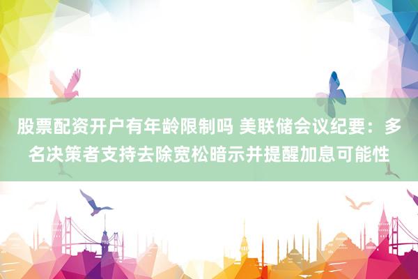 股票配资开户有年龄限制吗 美联储会议纪要：多名决策者支持去除宽松暗示并提醒加息可能性