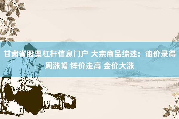 甘肃省股票杠杆信息门户 大宗商品综述：油价录得周涨幅 锌价走高 金价大涨