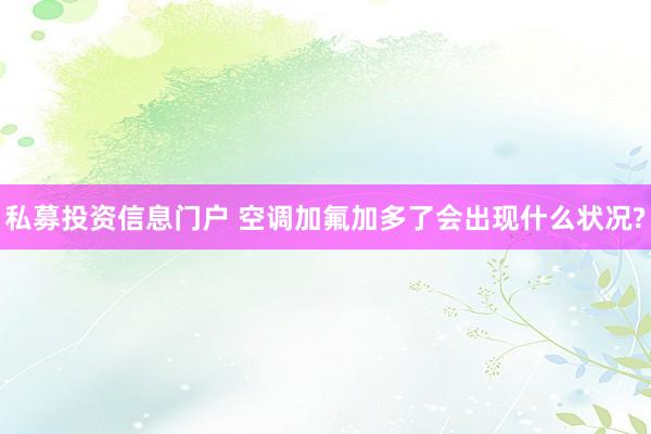 私募投资信息门户 空调加氟加多了会出现什么状况?