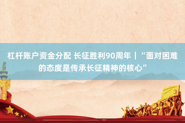 杠杆账户资金分配 长征胜利90周年｜“面对困难的态度是传承长征精神的核心”