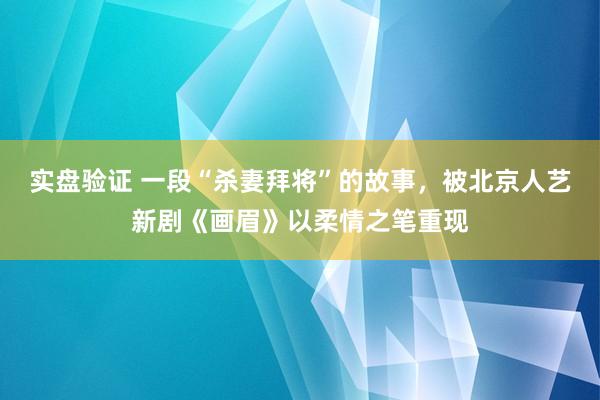实盘验证 一段“杀妻拜将”的故事，被北京人艺新剧《画眉》以柔情之笔重现