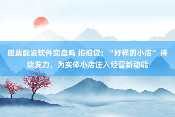 股票配资软件实盘吗 拍拍贷：“好样的小店” 持续发力，为实体小店注入经营新动能
