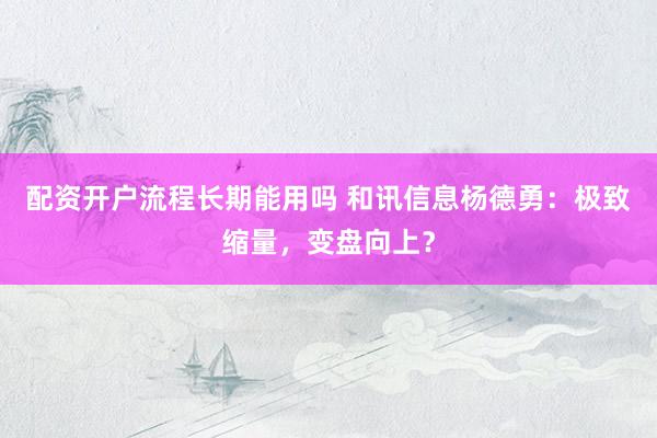 配资开户流程长期能用吗 和讯信息杨德勇：极致缩量，变盘向上？