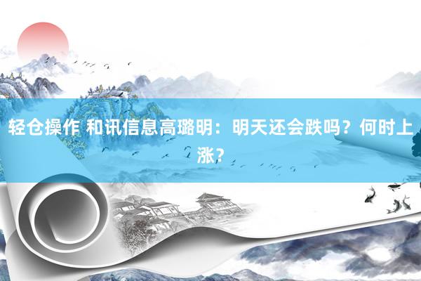 轻仓操作 和讯信息高璐明：明天还会跌吗？何时上涨？