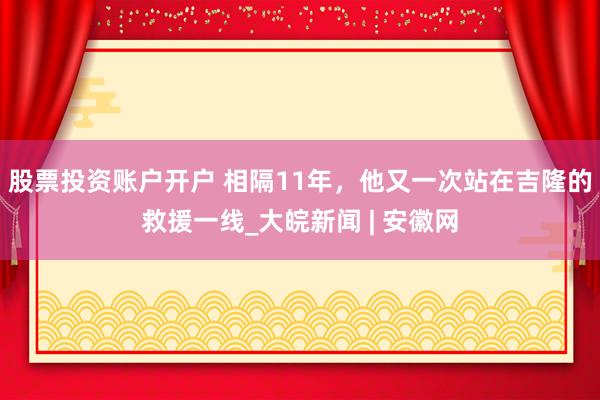 股票投资账户开户 相隔11年，他又一次站在吉隆的救援一线_大皖新闻 | 安徽网