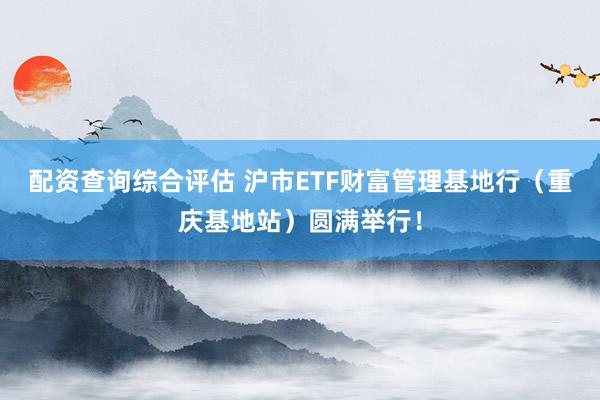 配资查询综合评估 沪市ETF财富管理基地行（重庆基地站）圆满举行！