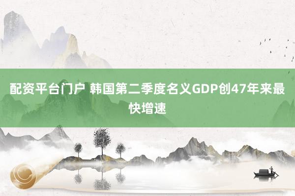 配资平台门户 韩国第二季度名义GDP创47年来最快增速