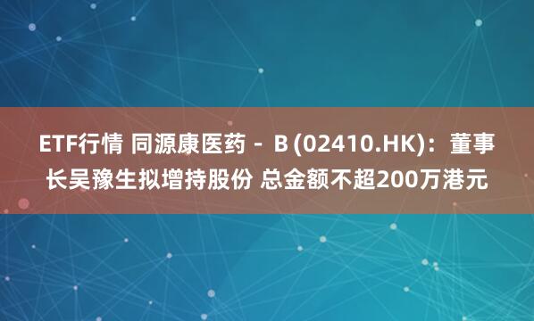 ETF行情 同源康医药－Ｂ(02410.HK)：董事长吴豫生拟增持股份 总金额不超200万港元