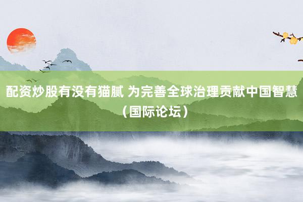 配资炒股有没有猫腻 为完善全球治理贡献中国智慧（国际论坛）