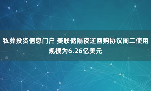 私募投资信息门户 美联储隔夜逆回购协议周二使用规模为6.26亿美元