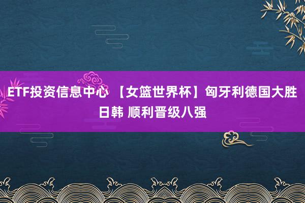 ETF投资信息中心 【女篮世界杯】匈牙利德国大胜日韩 顺利晋级八强