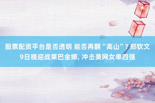 股票配资平台是否透明 能否再翻“高山”? 郑钦文9日晚迎战莱巴金娜, 冲击美网女单四强