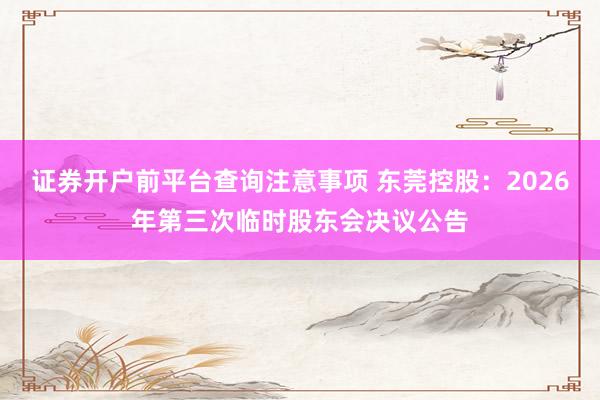 证券开户前平台查询注意事项 东莞控股：2026年第三次临时股东会决议公告