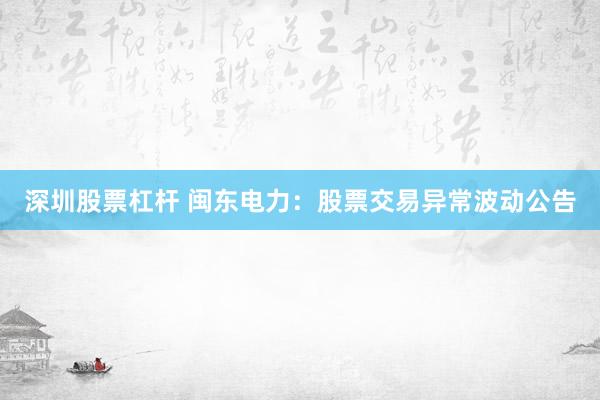 深圳股票杠杆 闽东电力：股票交易异常波动公告