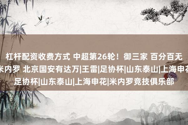 杠杆配资收费方式 中超第26轮！御三家 百分百无法出战球员 申花有米内罗 北京国安有达万|王雷|足协杯|山东泰山|上海申花|米内罗竞技俱乐部